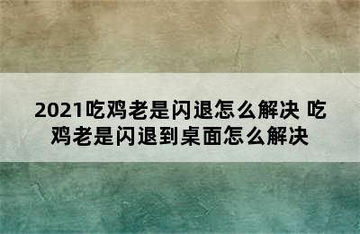 2021吃鸡老是闪退怎么解决 吃鸡老是闪退到桌面怎么解决